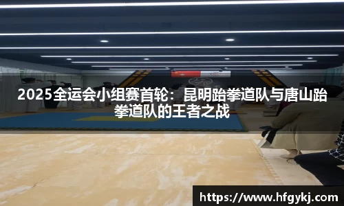 2025全运会小组赛首轮：昆明跆拳道队与唐山跆拳道队的王者之战